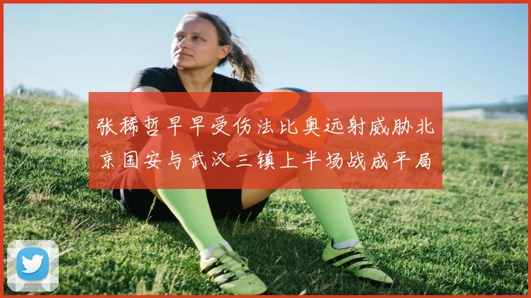 张稀哲早早受伤法比奥远射威胁北京国安与武汉三镇上半场战成平局