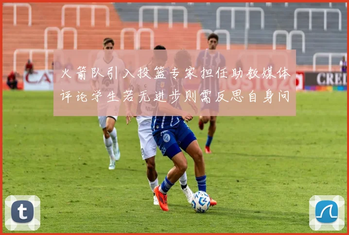 火箭队引入投篮专家担任助教媒体评论学生若无进步则需反思自身问题