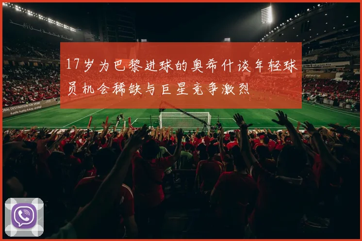 17岁为巴黎进球的奥希什谈年轻球员机会稀缺与巨星竞争激烈