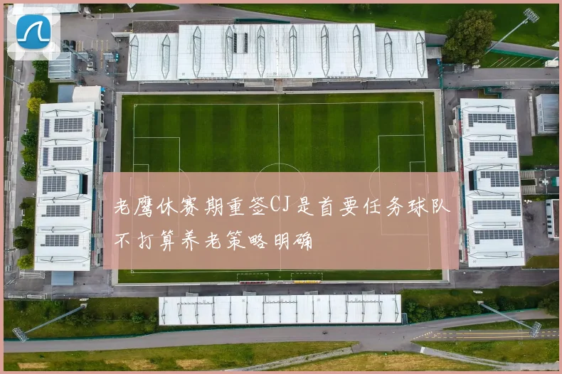 老鹰休赛期重签CJ是首要任务球队不打算养老策略明确
