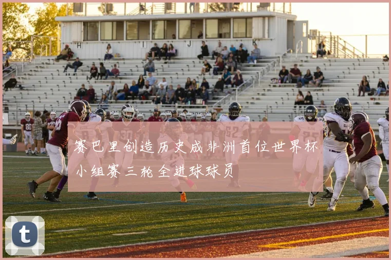 赛巴里创造历史成非洲首位世界杯小组赛三轮全进球球员