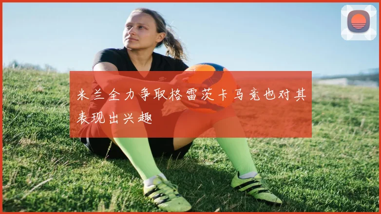 米兰全力争取格雷茨卡马竞也对其表现出兴趣