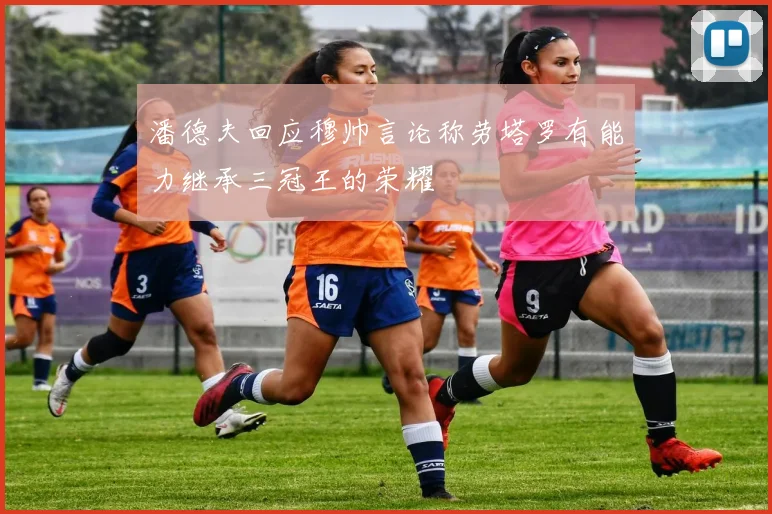 潘德夫回应穆帅言论称劳塔罗有能力继承三冠王的荣耀