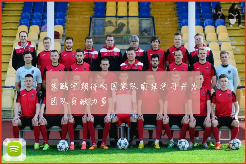 朱鹏宇期待向国家队前辈学习并为团队贡献力量