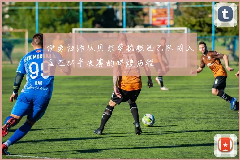伊劳拉师从贝尔萨执教西乙队闯入国王杯半决赛的辉煌历程