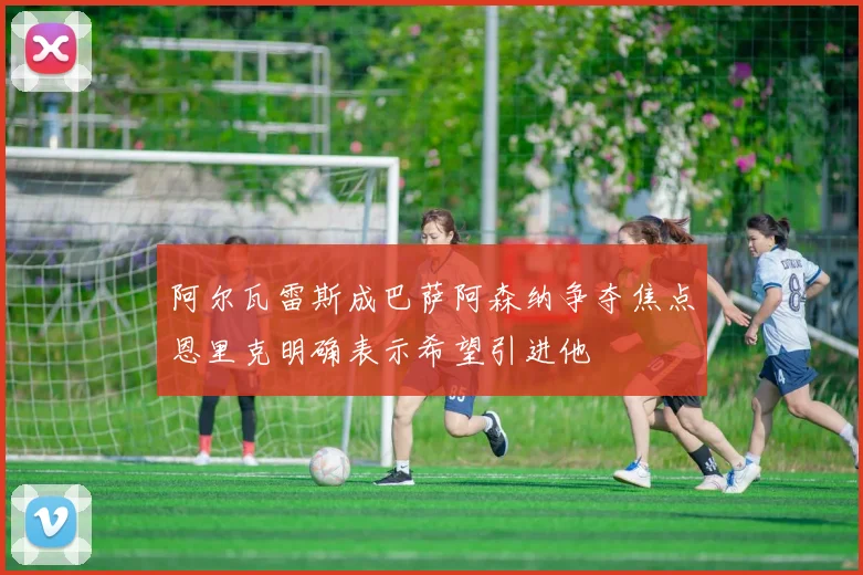 阿尔瓦雷斯成巴萨阿森纳争夺焦点恩里克明确表示希望引进他