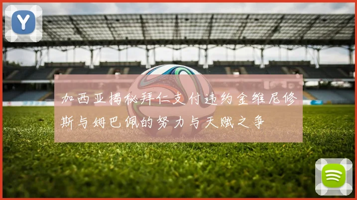 加西亚揭秘拜仁支付违约金维尼修斯与姆巴佩的努力与天赋之争