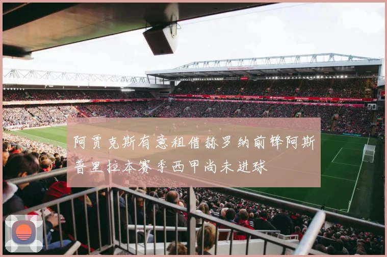 阿贾克斯有意租借赫罗纳前锋阿斯普里拉本赛季西甲尚未进球