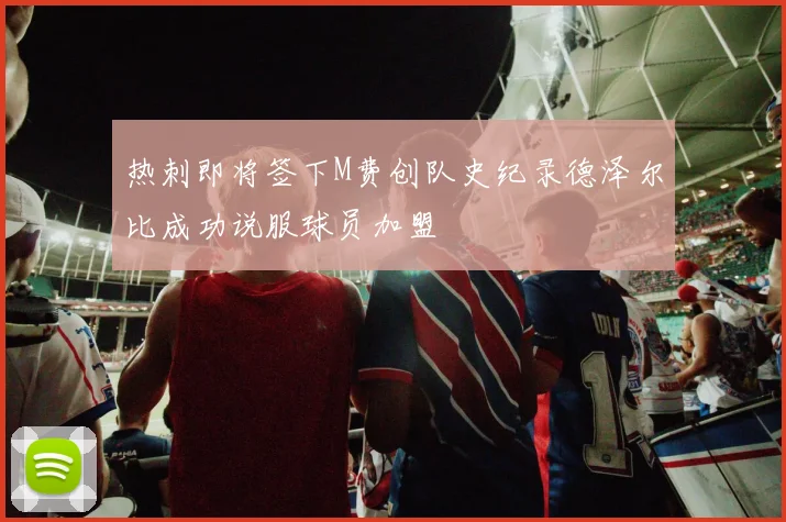 热刺即将签下M费创队史纪录德泽尔比成功说服球员加盟