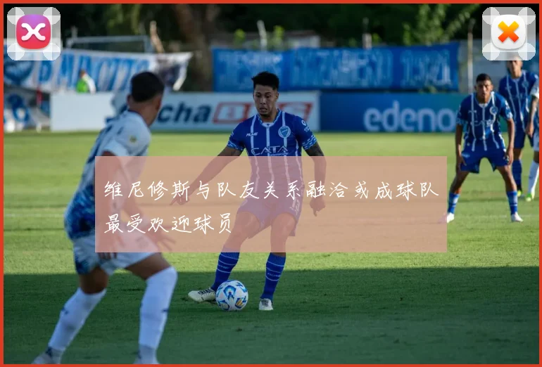 维尼修斯与队友关系融洽或成球队最受欢迎球员