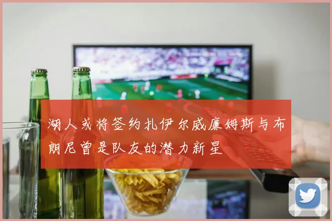 湖人或将签约扎伊尔威廉姆斯与布朗尼曾是队友的潜力新星
