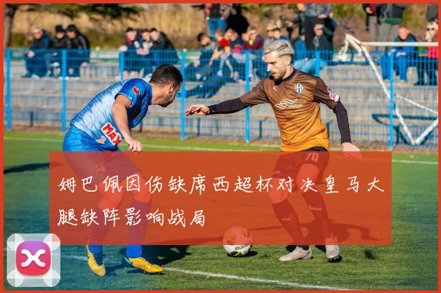 姆巴佩因伤缺席西超杯对决皇马大腿缺阵影响战局