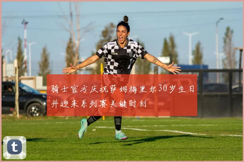 骑士官方庆祝萨姆梅里尔30岁生日并迎来系列赛关键时刻