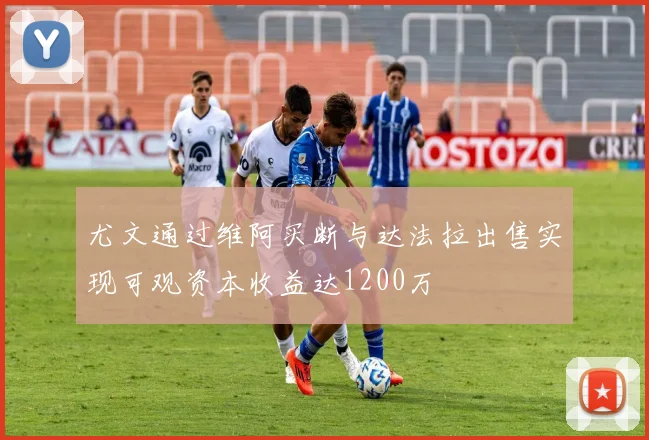 尤文通过维阿买断与达法拉出售实现可观资本收益达1200万