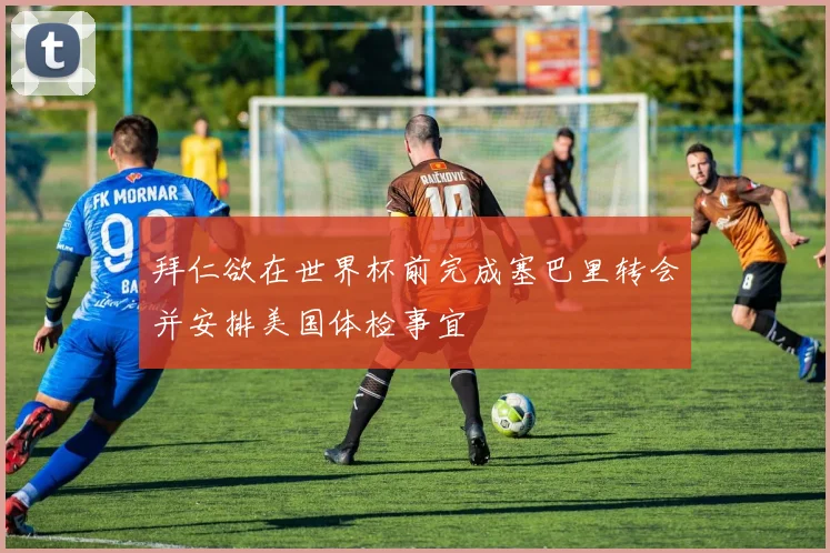 拜仁欲在世界杯前完成塞巴里转会并安排美国体检事宜