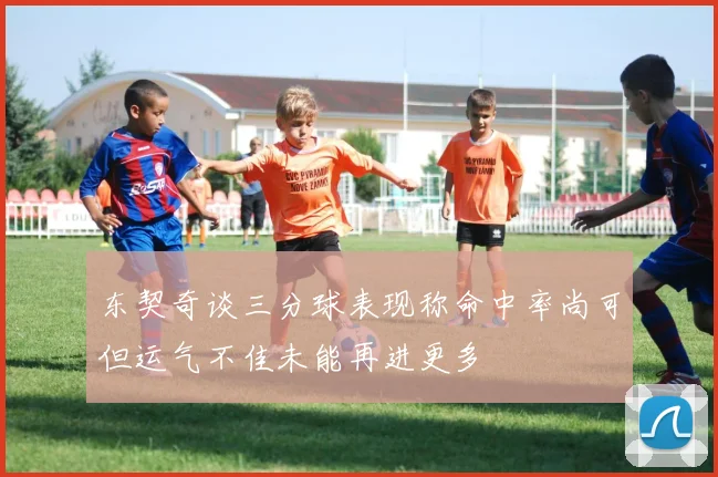 东契奇谈三分球表现称命中率尚可但运气不佳未能再进更多