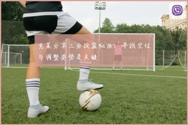克莱分享三分投篮秘诀：寻找空位与调整姿势是关键