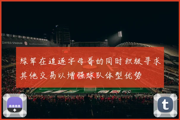 绿军在追逐字母哥的同时积极寻求其他交易以增强球队体型优势