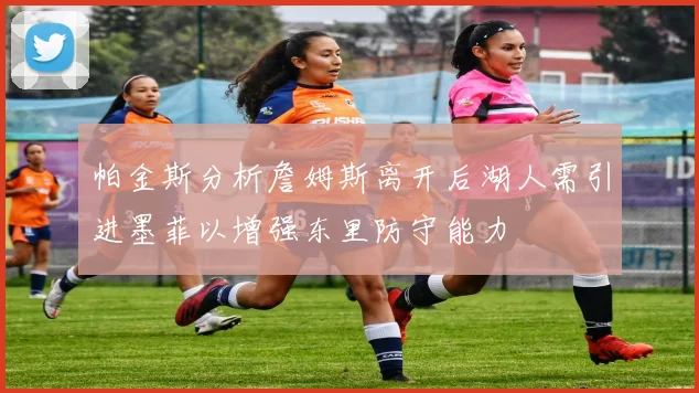 帕金斯分析詹姆斯离开后湖人需引进墨菲以增强东里防守能力