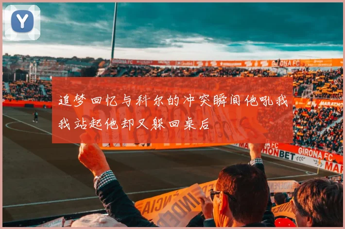 追梦回忆与科尔的冲突瞬间他吼我我站起他却又躲回桌后