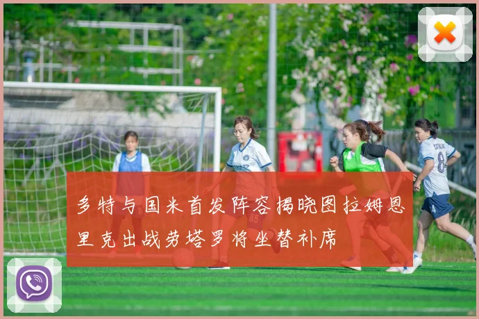 多特与国米首发阵容揭晓图拉姆恩里克出战劳塔罗将坐替补席