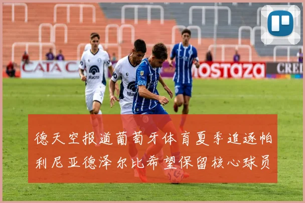 德天空报道葡萄牙体育夏季追逐帕利尼亚德泽尔比希望保留核心球员