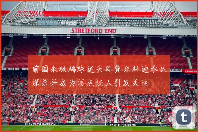 前国米极端球迷头目费尔科迪承认谋杀并成为污点证人引发关注