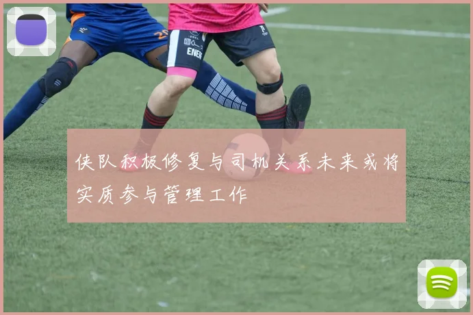 侠队积极修复与司机关系未来或将实质参与管理工作