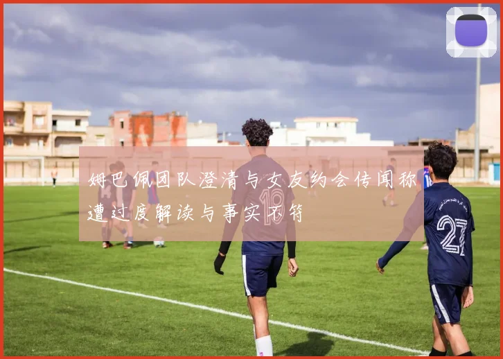 姆巴佩团队澄清与女友约会传闻称遭过度解读与事实不符
